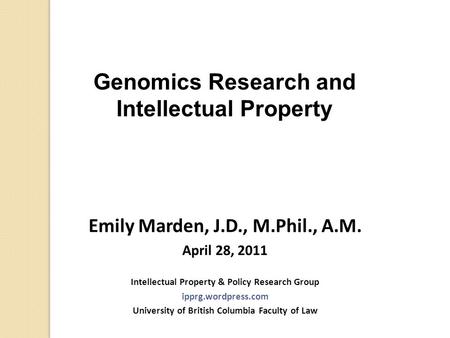 Genomics Research and Intellectual Property Emily Marden, J.D., M.Phil., A.M. April 28, 2011 Intellectual Property & Policy Research Group ipprg.wordpress.com.