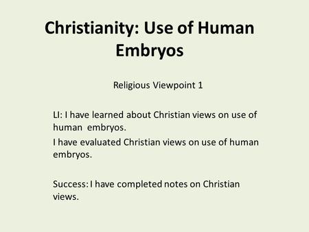 Christianity: Use of Human Embryos Religious Viewpoint 1 LI: I have learned about Christian views on use of human embryos. I have evaluated Christian views.