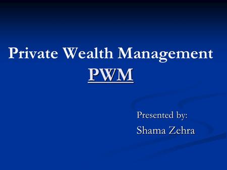 PWM Private Wealth Management PWM Presented by: Shama Zehra.