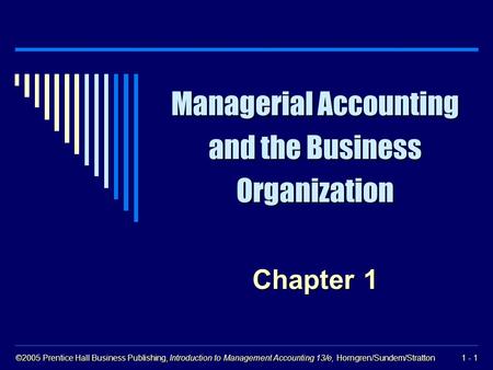 ©2005 Prentice Hall Business Publishing, Introduction to Management Accounting 13/e, Horngren/Sundem/Stratton 1 - 1 Managerial Accounting and the Business.