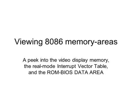 Viewing 8086 memory-areas A peek into the video display memory, the real-mode Interrupt Vector Table, and the ROM-BIOS DATA AREA.