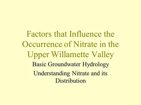 Factors that Influence the Occurrence of Nitrate in the Upper Willamette Valley Basic Groundwater Hydrology Understanding Nitrate and its Distribution.