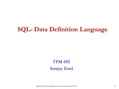 Sanjay Goel, School of Business, University at Albany, SUNY 1 SQL- Data Definition Language ITM 692 Sanjay Goel.