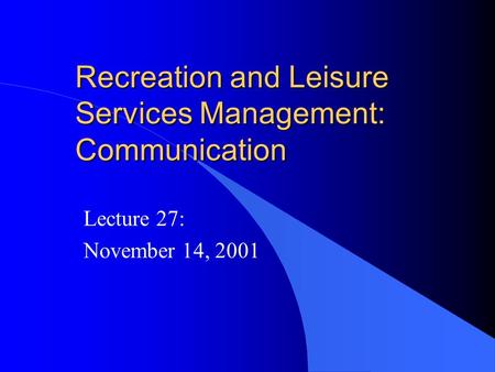 Recreation and Leisure Services Management: Communication Lecture 27: November 14, 2001.