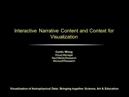 Interactive Narrative Content and Context for Visualization Curtis Wong Group Manager Next Media Research Microsoft Research Visualization of Astrophysical.