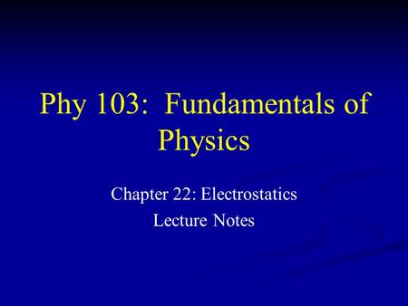 Phy 103: Fundamentals of Physics Chapter 22: Electrostatics Lecture Notes.