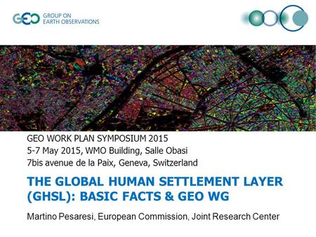 THE GLOBAL HUMAN SETTLEMENT LAYER (GHSL): BASIC FACTS & GEO WG GEO WORK PLAN SYMPOSIUM 2015 5-7 May 2015, WMO Building, Salle Obasi 7bis avenue de la Paix,