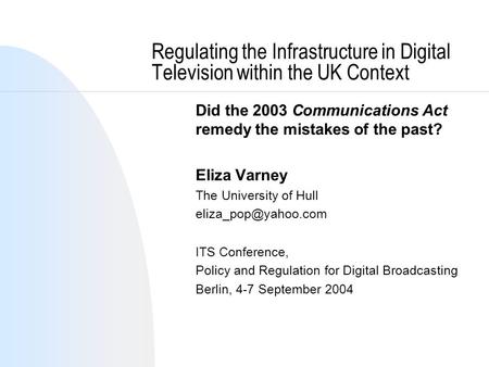 Regulating the Infrastructure in Digital Television within the UK Context Did the 2003 Communications Act remedy the mistakes of the past? Eliza Varney.