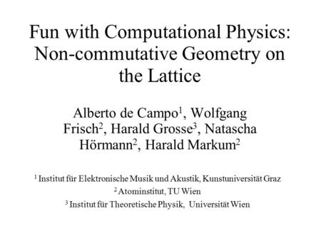 Fun with Computational Physics: Non-commutative Geometry on the Lattice Alberto de Campo 1, Wolfgang Frisch 2, Harald Grosse 3, Natascha Hörmann 2, Harald.