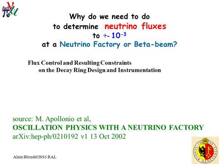 Alain Blondel ISS3 RAL Why do we need to do to determine neutrino fluxes to +- 10 -3 at a Neutrino Factory or Beta-beam? source: M. Apollonio et al, OSCILLATION.