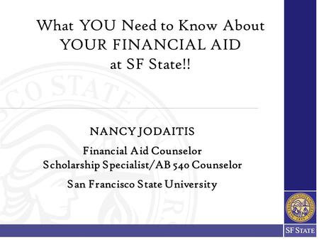 What YOU Need to Know About YOUR FINANCIAL AID at SF State!! NANCY JODAITIS Financial Aid Counselor Scholarship Specialist/AB 540 Counselor San Francisco.
