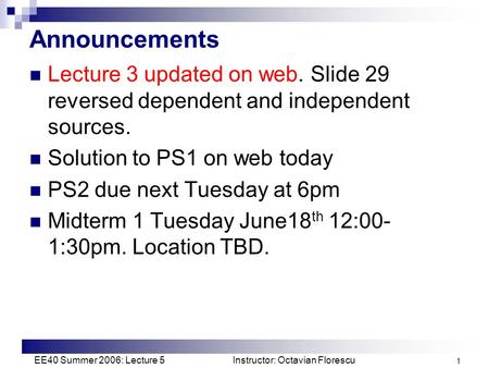 EE40 Summer 2006: Lecture 5 Instructor: Octavian Florescu 1 Announcements Lecture 3 updated on web. Slide 29 reversed dependent and independent sources.