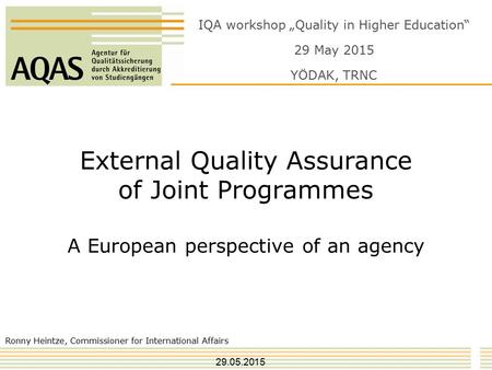 External Quality Assurance of Joint Programmes A European perspective of an agency Ronny Heintze, Commissioner for International Affairs IQA workshop „Quality.