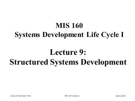 Sylnovie Merchant, Ph.D. MIS 160 Section 2 Spring 2004 Lecture 9: Structured Systems Development MIS 160 Systems Development Life Cycle I.