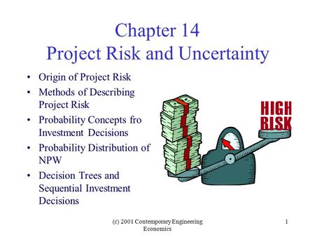 (c) 2001 Contemporary Engineering Economics 1 Chapter 14 Project Risk and Uncertainty Origin of Project Risk Methods of Describing Project Risk Probability.