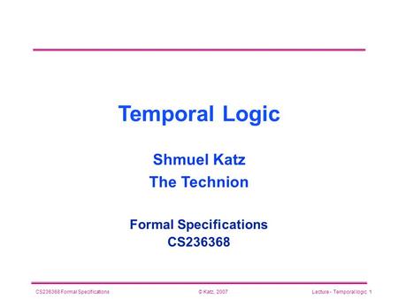 © Katz, 2007CS236368 Formal SpecificationsLecture - Temporal logic 1 Temporal Logic Formal Specifications CS236368 Shmuel Katz The Technion.