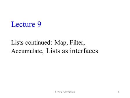 מבוא מורחב - שיעור 91 Lecture 9 Lists continued: Map, Filter, Accumulate, Lists as interfaces.
