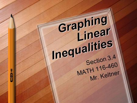 Graphing Linear Inequalities Section 3.4 MATH 116-460 Mr. Keltner.