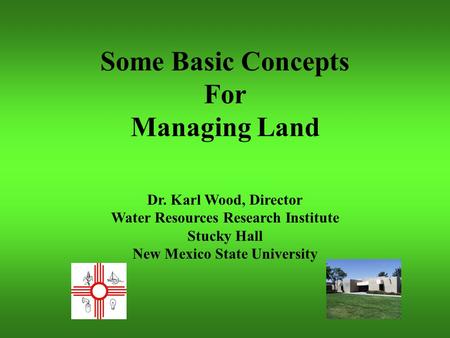 Some Basic Concepts For Managing Land Dr. Karl Wood, Director Water Resources Research Institute Stucky Hall New Mexico State University.