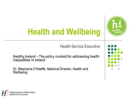 Health and Wellbeing Health Service Executive Healthy Ireland – The policy context for addressing health inequalities in Ireland Dr. Stephanie O’Keeffe,