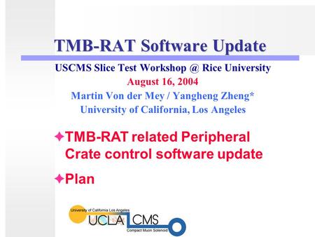TMB-RAT Software Update USCMS Slice Test Rice University August 16, 2004 Martin Von der Mey / Yangheng Zheng* University of California, Los.
