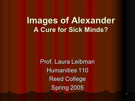 1 Images of Alexander A Cure for Sick Minds? Prof. Laura Leibman Humanities 110 Reed College Spring 2005.