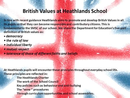 British Values at Heathlands School In line with recent guidance Heathlands aims to promote and develop British Values in all its pupils so that they can.