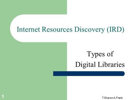 T.Sharon-A.Frank 1 Internet Resources Discovery (IRD) Types of Digital Libraries.