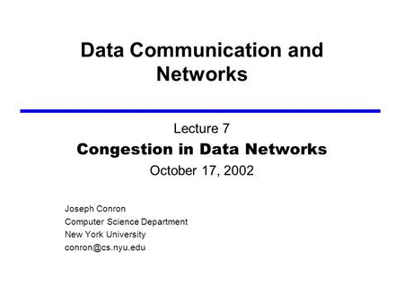 Data Communication and Networks Lecture 7 Congestion in Data Networks October 17, 2002 Joseph Conron Computer Science Department New York University