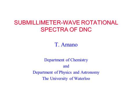SUBMILLIMETER-WAVE ROTATIONAL SPECTRA OF DNC T. Amano Department of Chemistry and Department of Physics and Astronomy The University of Waterloo.