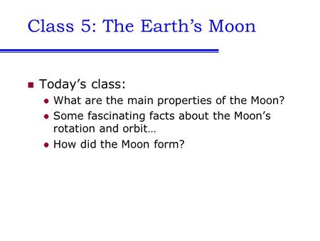 Class 5: The Earth’s Moon Today’s class: What are the main properties of the Moon? Some fascinating facts about the Moon’s rotation and orbit… How did.