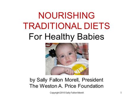 NOURISHING TRADITIONAL DIETS For Healthy Babies by Sally Fallon Morell, President The Weston A. Price Foundation Title 1 Copyright 2010 Sally Fallon Morell.