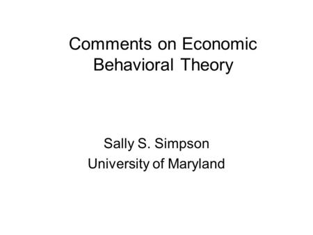 Comments on Economic Behavioral Theory Sally S. Simpson University of Maryland.