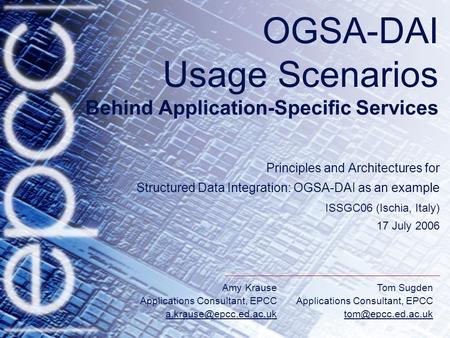 Amy Krause Applications Consultant, EPCC Tom Sugden Applications Consultant, EPCC OGSA-DAI Usage Scenarios Behind.