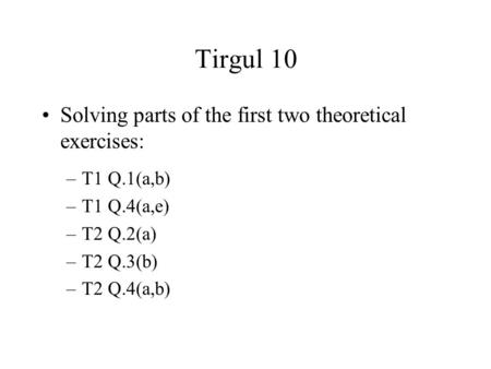 Tirgul 10 Solving parts of the first two theoretical exercises: –T1 Q.1(a,b) –T1 Q.4(a,e) –T2 Q.2(a) –T2 Q.3(b) –T2 Q.4(a,b)
