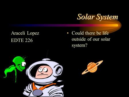 Solar System Araceli Lopez EDTE 226 Could there be life outside of our solar system?
