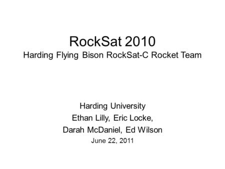 RockSat 2010 Harding Flying Bison RockSat-C Rocket Team Harding University Ethan Lilly, Eric Locke, Darah McDaniel, Ed Wilson June 22, 2011.