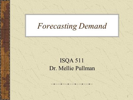 Forecasting Demand ISQA 511 Dr. Mellie Pullman.
