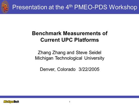 1 Presentation at the 4 th PMEO-PDS Workshop Benchmark Measurements of Current UPC Platforms Zhang Zhang and Steve Seidel Michigan Technological University.