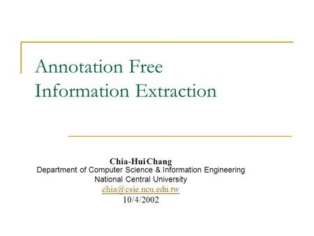 Annotation Free Information Extraction Chia-Hui Chang Department of Computer Science & Information Engineering National Central University
