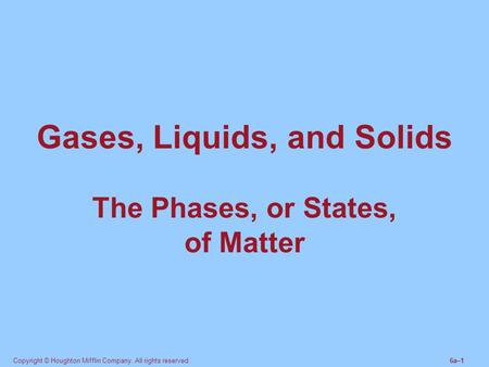 Copyright © Houghton Mifflin Company. All rights reserved.6a–1 Gases, Liquids, and Solids The Phases, or States, of Matter.