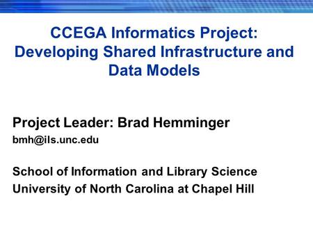 CCEGA Informatics Project: Developing Shared Infrastructure and Data Models Project Leader: Brad Hemminger School of Information and Library.