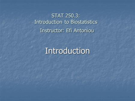 STAT 250.3: Introduction to Biostatistics Instructor: Efi Antoniou Introduction.