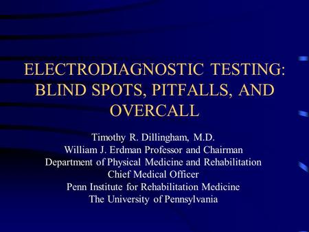 ELECTRODIAGNOSTIC TESTING: BLIND SPOTS, PITFALLS, AND OVERCALL Timothy R. Dillingham, M.D. William J. Erdman Professor and Chairman Department of Physical.