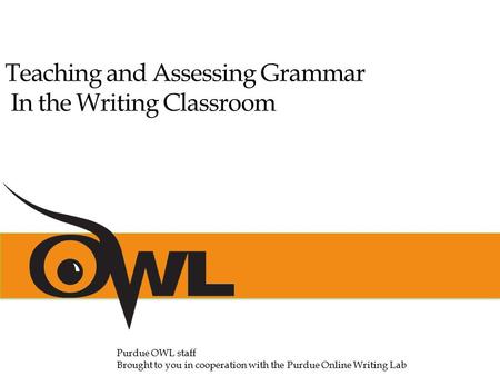 Teaching and Assessing Grammar In the Writing Classroom Purdue OWL staff Brought to you in cooperation with the Purdue Online Writing Lab.