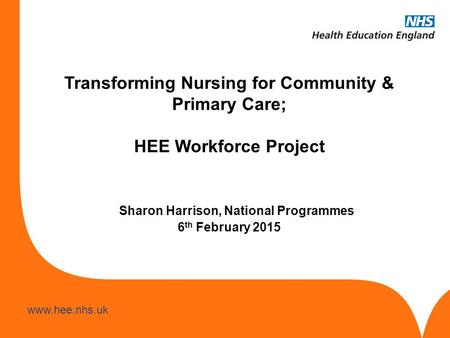 Transforming Nursing for Community & Primary Care; HEE Workforce Project Sharon Harrison, National Programmes 6th February 2015.