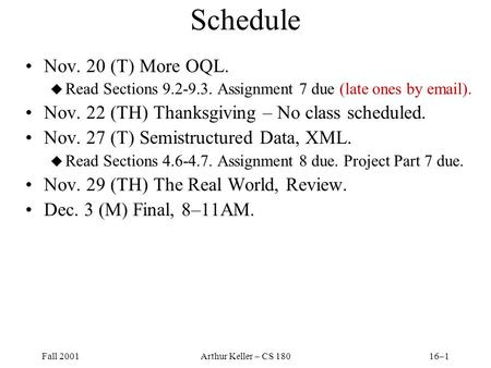 Fall 2001Arthur Keller – CS 18016–1 Schedule Nov. 20 (T) More OQL. u Read Sections 9.2-9.3. Assignment 7 due (late ones by email). Nov. 22 (TH) Thanksgiving.