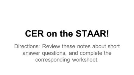 CER on the STAAR! Directions: Review these notes about short answer questions, and complete the corresponding worksheet.