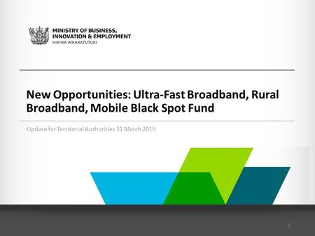 New Opportunities: Ultra-Fast Broadband, Rural Broadband, Mobile Black Spot Fund Update for Territorial Authorities 31 March 2015 1.