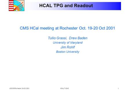 USCMS/Rochester. Oct 20, 2001HCAL TriDAS1 HCAL TPG and Readout CMS HCal meeting at Rochester Oct. 19-20 Oct 2001 Tullio Grassi, Drew Baden University of.